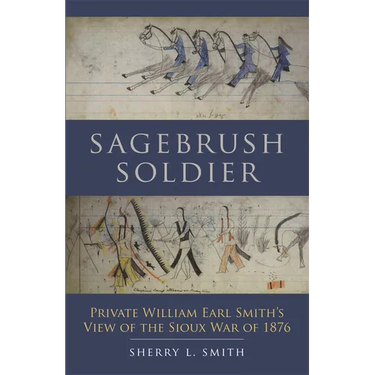 Sagebrush Soldier: Private William Earl Smith's View of the Sioux War of 1876