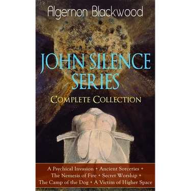 The JOHN SILENCE SERIES - Complete Collection: A Psychical Invasion + Ancient Sorceries + The Nemesis of Fire + Secret Worship + The Camp of the Dog +