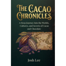 The Cacao Chronicles: A Deep Journey Into the Worlds, Cultures, and Secrets of Cacao and Chocolate
