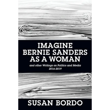 Imagine Bernie Sanders as a Woman: And Other Writings on Politics and Media 2016-2019