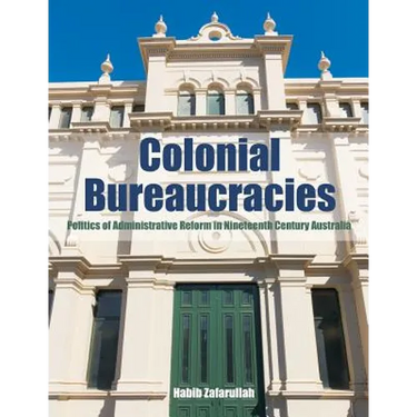 Colonial Bureaucracies: Politics of Administrative Reform in Nineteenth Century Australia