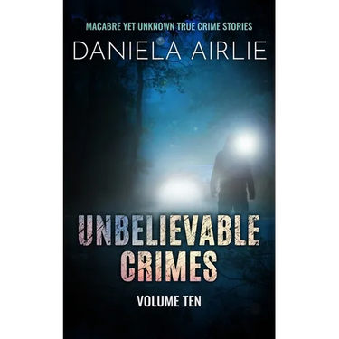 Unbelievable Crimes Volume Ten: Macabre Yet Unknown True Crime Stories