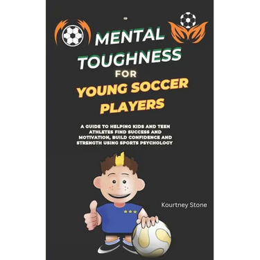 Mental Toughness For Young Soccer Players: A guide to helping kids and teen athletes find success and motivation, build confidence and strength using