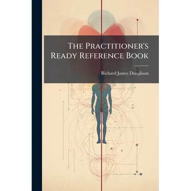 The Practitioner's Ready Reference Book: A Handy Guide in Office and Bedside Practice