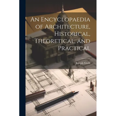 An Encyclopaedia of Architecture, Historical, Theoretical, and Practical