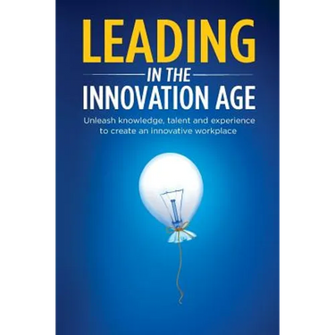 Leading in the Innovation Age: Unleash Knowledge, Talent and Experience to Create an Innovative Workplace