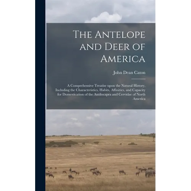 The Antelope and Deer of America: a Comprehensive Treatise Upon the Natural History, Including the Characteristics, Habits, Affinities, and Capacity f