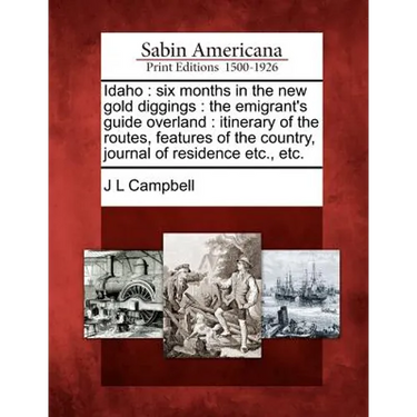 Idaho: Six Months in the New Gold Diggings: The Emigrant's Guide Overland: Itinerary of the Routes, Features of the Country,