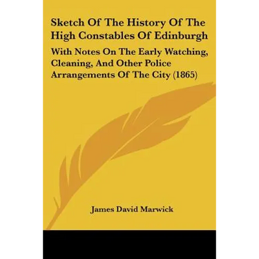 Sketch Of The History Of The High Constables Of Edinburgh: With Notes On The Early Watching, Cleaning, And Other Police Arrangements Of The City (1865