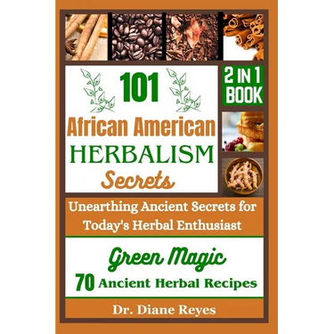 101 African American Herbalism Secrets: Unearthing Ancient Secrets for Today's Herbal Enthusiasts