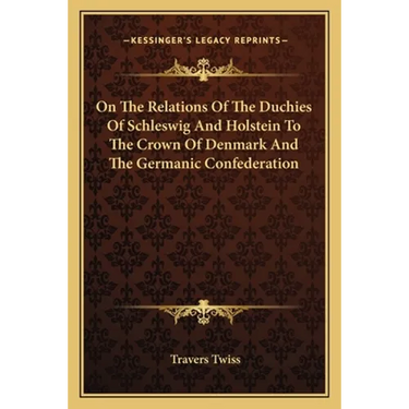 On The Relations Of The Duchies Of Schleswig And Holstein To The Crown Of Denmark And The Germanic Confederation