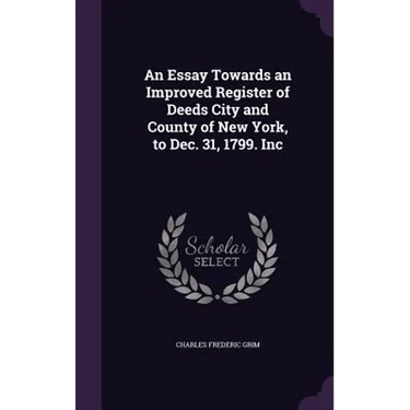An Essay Towards an Improved Register of Deeds City and County of New York, to Dec. 31, 1799. Inc
