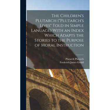 The Children's Plutarch ("Plutarch's Lives" Told in Simple Lanuage) With an Index Which Adapts the Stories to the Purpose of Moral Instruction