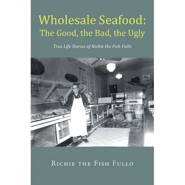 Wholesale Seafood: The Good, the Bad, the Ugly: True Life Stories of Richie the Fish Fullo