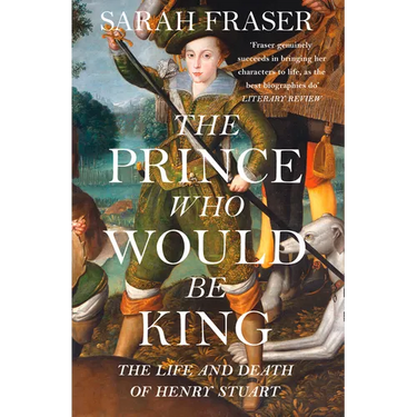 The Prince Who Would Be King: The Life and Death of Henry Stuart