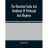 The Illustrated Guide And Handbook Of Pittsburgh And Allegheny, Describing And Locating The Principal Places Of Interest In And About The Two Cities