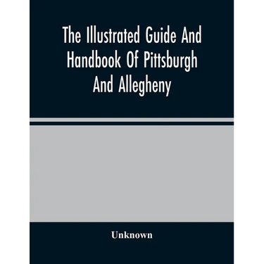The Illustrated Guide And Handbook Of Pittsburgh And Allegheny, Describing And Locating The Principal Places Of Interest In And About The Two Cities