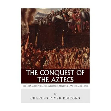 The Conquest of the Aztecs: The Lives and Legacies of Cortés, Montezuma, and the Aztec Empire