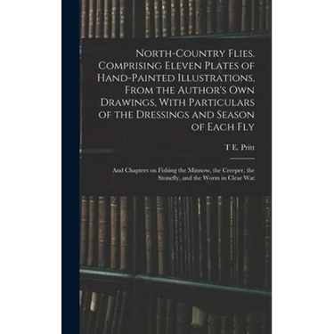 North-country Flies. Comprising Eleven Plates of Hand-painted Illustrations, From the Author's own Drawings, With Particulars of the Dressings and Sea