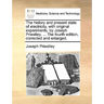 The history and present state of electricity, with original experiments, by Joseph Priestley, ... The fourth edition, corrected and enlarged.