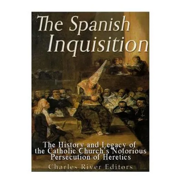 The Spanish Inquisition: The History and Legacy of the Catholic Church's Notorious Persecution of Heretics