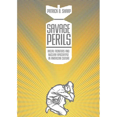 Savage Perils: Racial Frontiers and Nuclear Apocalypse in American Culture