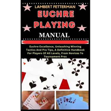 Euchre Playing Manual: Euchre Excellence, Unleashing Winning Tactics And Pro Tips, A Definitive Handbook For Players Of All Levels, From Novi
