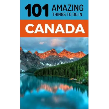 101 Amazing Things to Do in Canada: Canada Travel Guide