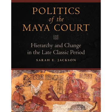 Politics of the Maya Court: Hierarchy and Change in the Late Classic Period