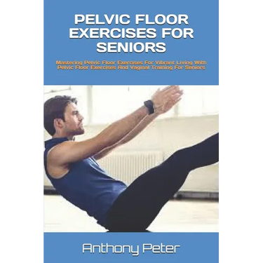 Pelvic Floor Exercises for Seniors: Mastering Pelvic Floor Exercises For Vibrant Living With Pelvic Floor Exercises And Vaginal Training For Seniors