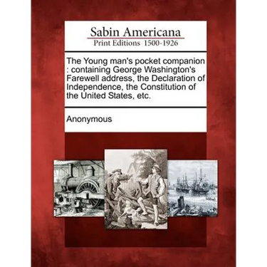 The Young Man's Pocket Companion: Containing George Washington's Farewell Address, the Declaration of Independence, the Constitution of the United Sta