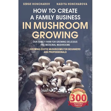 How to Create a Family Business in Mushroom Growing: Our Family Farm for Growing Delicious and Medicinal Mushrooms Growing Exotic Mushrooms for Beginn
