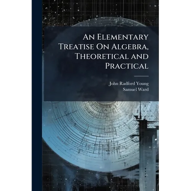 An Elementary Treatise On Algebra, Theoretical and Practical: With Attempts to Simplify Some of the More Difficult Parts of the Science ... Intended f