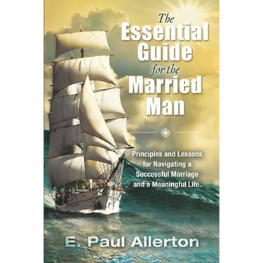 The Essential Guide for the Married Man: Principles and Lessons for Navigating a Successful Marriage and a Meaningful Life
