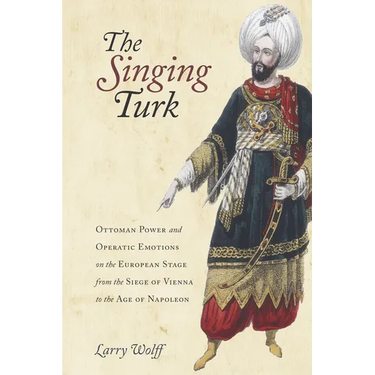 The Singing Turk: Ottoman Power and Operatic Emotions on the European Stage from the Siege of Vienna to the Age of Napoleon