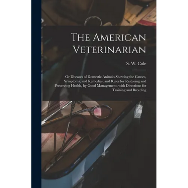 The American Veterinarian: or Diseases of Domestic Animals Showing the Causes, Symptoms, and Remedies, and Rules for Restoring and Preserving Hea