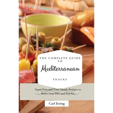 The Complete Guide to Mediterranean Snacks: Super-Easy and Tasty Snacks Recipes to Boost Your Diet and Stay Fit