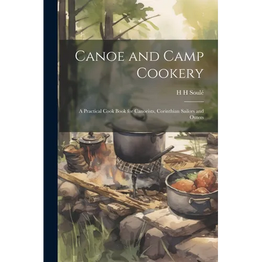 Canoe and Camp Cookery: A Practical Cook Book for Canoeists, Corinthian Sailors and Outers