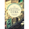 The Economic War Against Cuba: A Historical and Legal Perspective on the U.S. Blockade