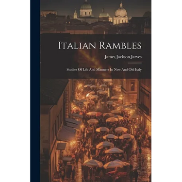 Italian Rambles: Studies Of Life And Manners In New And Old Italy