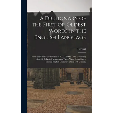 A Dictionary of the First or Oldest Words in the English Language: From the Semi-Saxon Period of A.D. 1250 to 1300. Consisting of an Alphabetical Inve