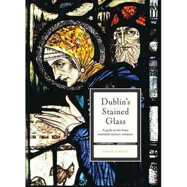 Dublin's Stained Glass: A Guide to the Finest Twentieth-Century Windows
