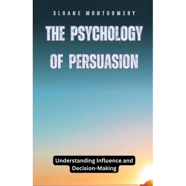 The Psychology of Persuasion: Understanding Influence and Decision-Making