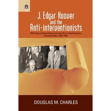 J. Edgar Hoover and the Anti-Interventionists: FBI Political Surveillance and the Rise of the Domestic Security State, 1939-1945