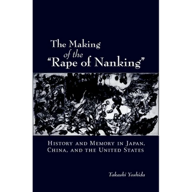 The Making of the Rape of Nanking: History and Memory in Japan, China, and the United States