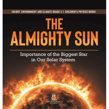 The Almighty Sun: Importance of the Biggest Star in Our Solar System Energy, Environment and Climate Grade 3 Children's Physics Books