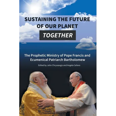 Sustaining the Future of Our Planet Together: The Prophetic Ministry of Pope Francis and Ecumenical Patriarch Bartholomew