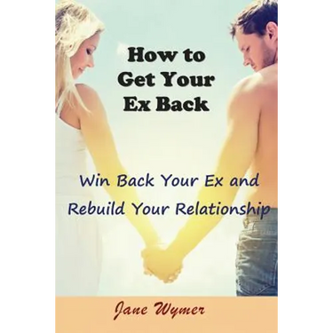 How to Get Your Ex Back: Win Back Your Ex and Rebuild Your Relationship