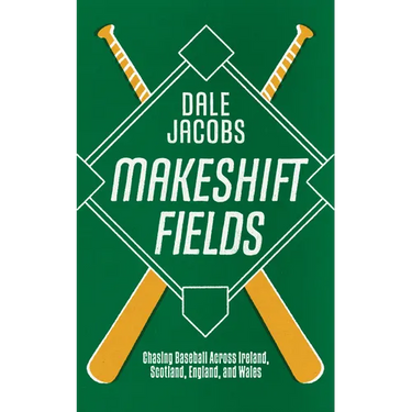 Makeshift Fields: Chasing Baseball Across Ireland, Scotland, England, and Wales