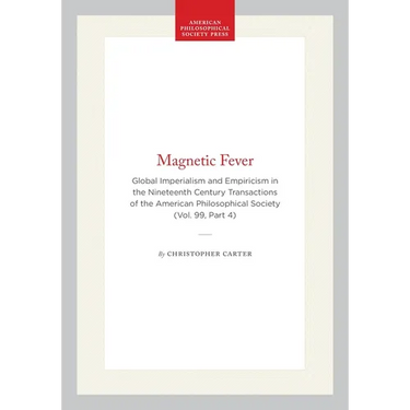 Magnetic Fever: Global Imperialism and Empiricism in the Nineteenth Century Transactions of the American Philosophical Society (Vol. 99, Part 4)